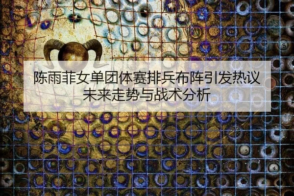 chen-yu-fei-nv-dan-tuan-ti-sai-pai-bing-bu-zhen-yin-fa-re-yi-wei-lai-zou-shi-yu-zhan-shu-fen-xi-2-878.jpg