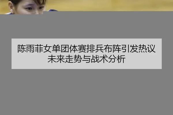 陈雨菲女单团体赛排兵布阵引发热议 未来走势与战术分析